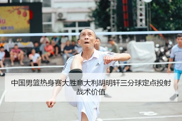中国男篮热身赛大胜意大利胡明轩三分球定点投射战术价值