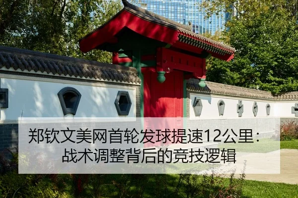 郑钦文美网首轮发球提速12公里：战术调整背后的竞技逻辑