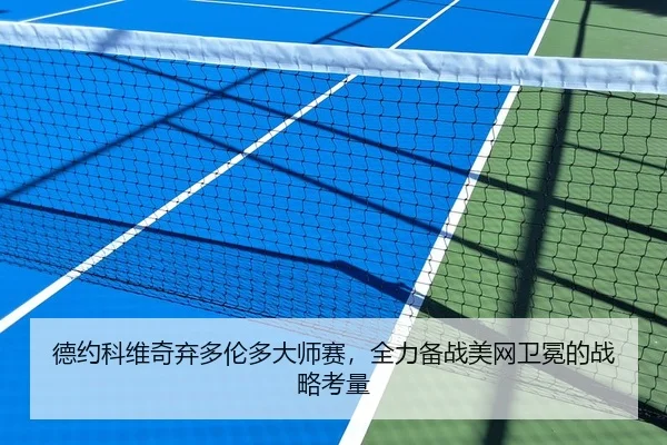 德约科维奇弃多伦多大师赛，全力备战美网卫冕的战略考量